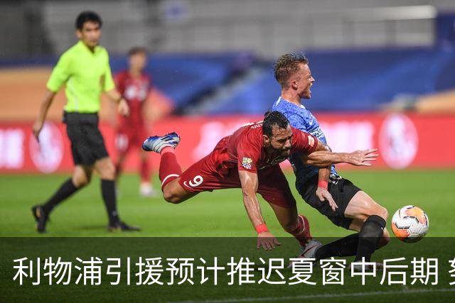 利物浦引援预计推迟夏窗中后期 努涅斯和萨拉赫都不可能回归